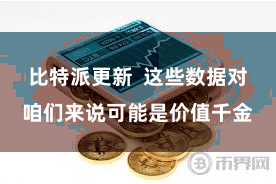 比特派更新 这些数据对咱们来说可能是价值千金